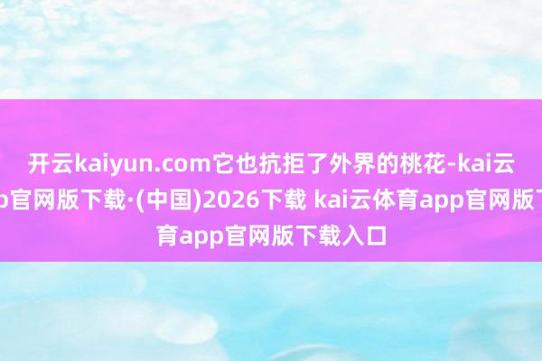 开云kaiyun.com它也抗拒了外界的桃花-kai云体育a