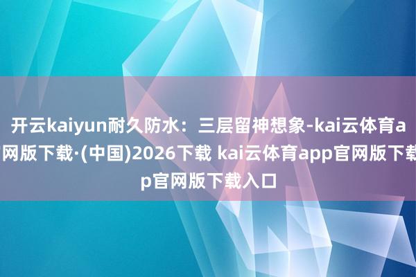 开云kaiyun耐久防水：三层留神想象-kai云体育app官