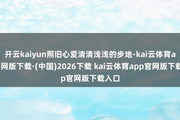 开云kaiyun照旧心爱清清浅浅的步地-kai云体育app官