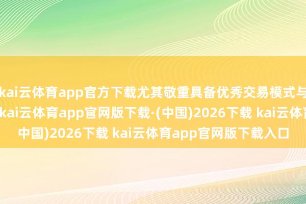 kai云体育app官方下载尤其敬重具备优秀交易模式与企业文化