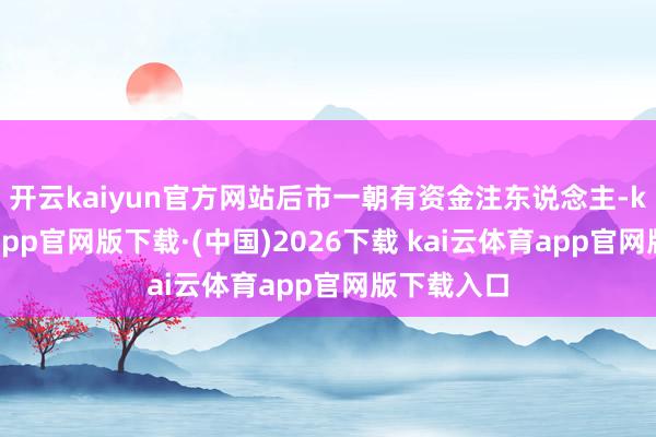 开云kaiyun官方网站后市一朝有资金注东说念主-kai云体