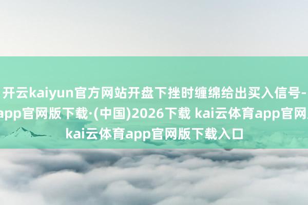 开云kaiyun官方网站开盘下挫时缠绵给出买入信号-kai云